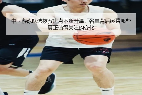 中国游泳队选拔赛焦点不断升温，名单背后藏着哪些真正值得关注的变化（yingjiatiyu）